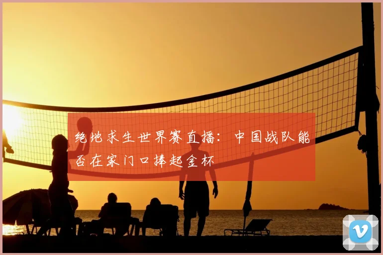 绝地求生世界赛直播:中国战队能否在家门口捧起金杯