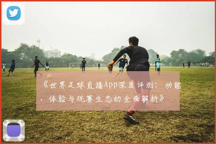 《世界足球直播App深度评测:功能、体验与观赛生态的全面解析》