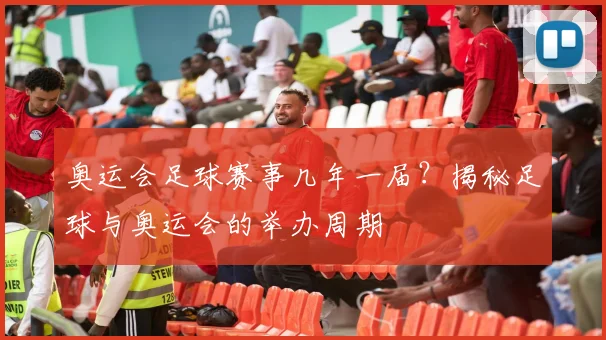 奥运会足球赛事几年一届？揭秘足球与奥运会的举办周期