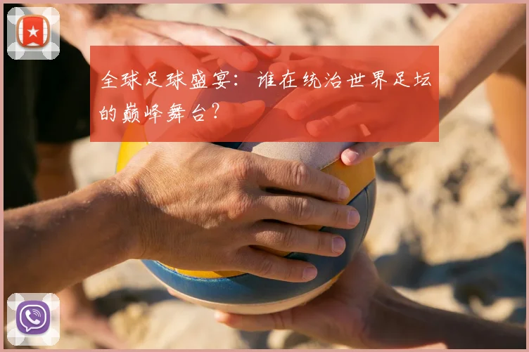 全球足球盛宴：谁在统治世界足坛的巅峰舞台？