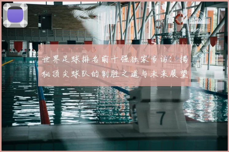 世界足球排名前十强独家专访:揭秘顶尖球队的制胜之道与未来展望