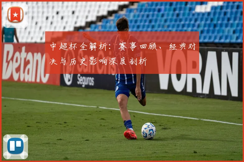 中超杯全解析：赛事回顾、经典对决与历史影响深度剖析