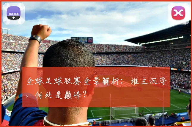 全球足球联赛全景解析:谁主沉浮,何处是巅峰?