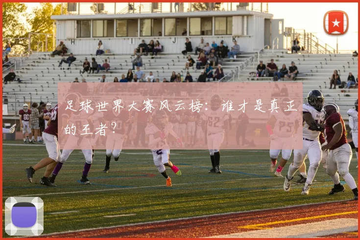 足球世界大赛风云榜：谁才是真正的王者？