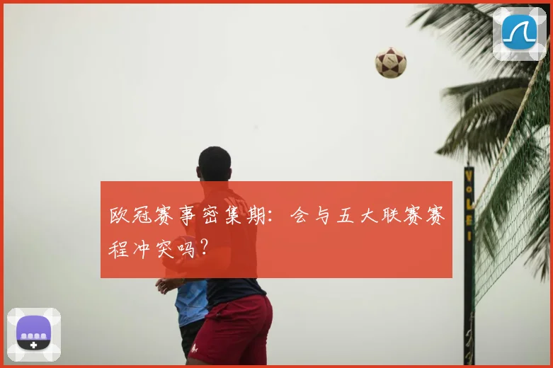 欧冠赛事密集期:会与五大联赛赛程冲突吗?