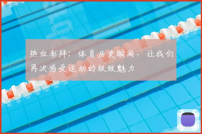 热血澎拜:体育历史瞬间,让我们再次感受运动的极致魅力