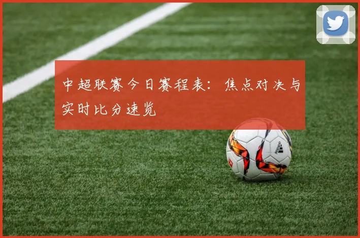 中超联赛今日赛程表:焦点对决与实时比分速览