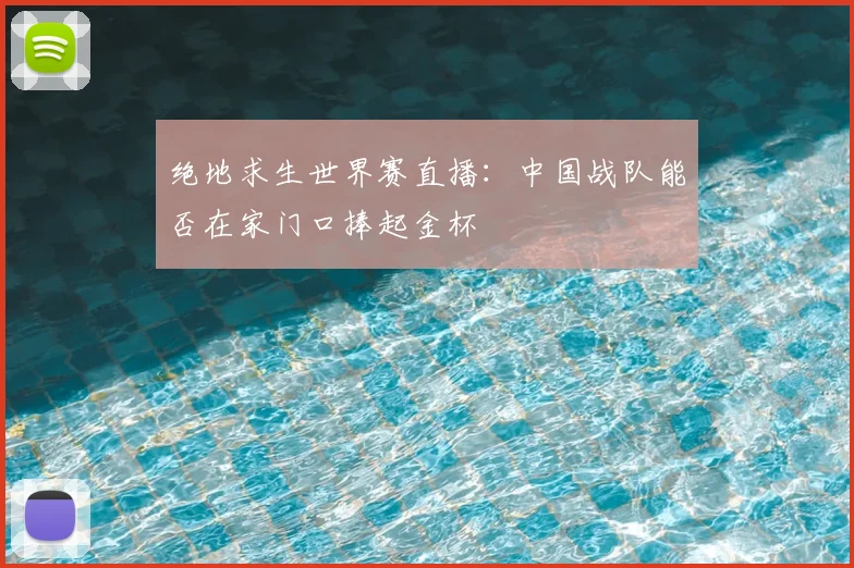 绝地求生世界赛直播：中国战队能否在家门口捧起金杯