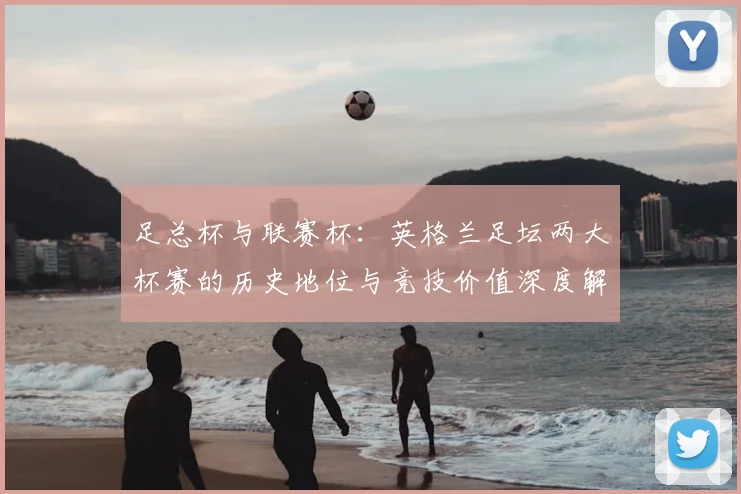 足总杯与联赛杯:英格兰足坛两大杯赛的历史地位与竞技价值深度解析