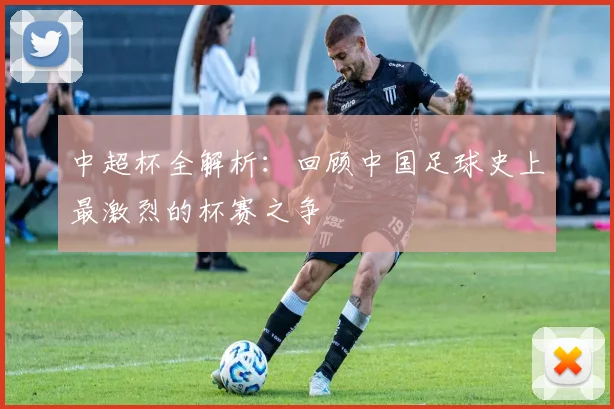 中超杯全解析:回顾中国足球史上最激烈的杯赛之争