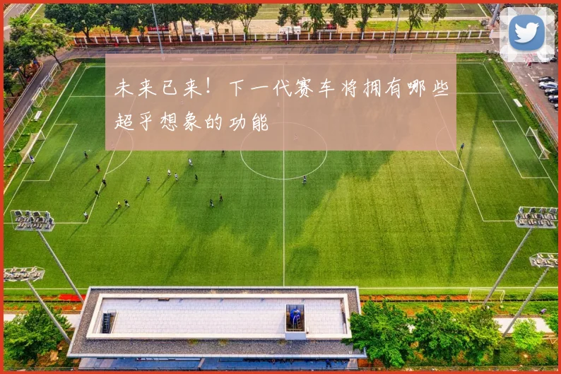 未来已来!下一代赛车将拥有哪些超乎想象的功能