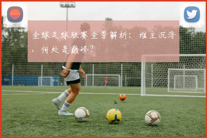 全球足球联赛全景解析：谁主沉浮，何处是巅峰？