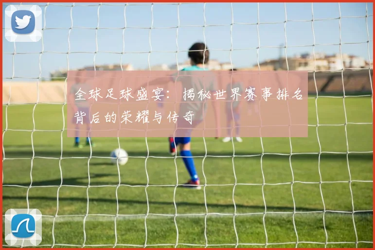 全球足球盛宴：揭秘世界赛事排名背后的荣耀与传奇