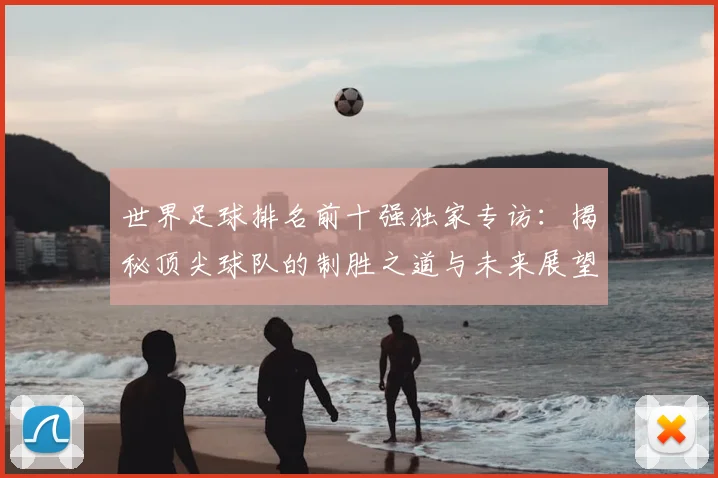 世界足球排名前十强独家专访：揭秘顶尖球队的制胜之道与未来展望