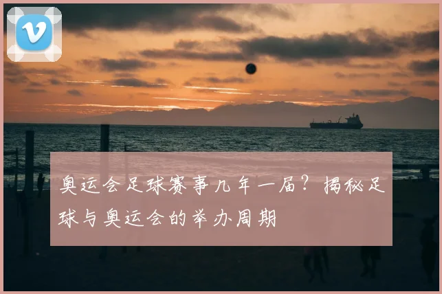 奥运会足球赛事几年一届?揭秘足球与奥运会的举办周期